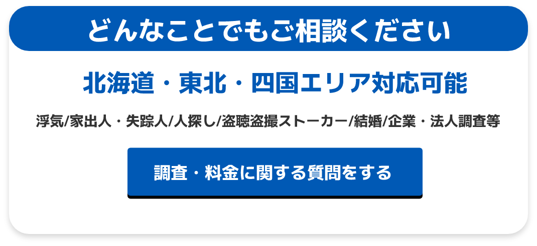 どんなことでもご相談ください　北海道・東北・四国エリア対応可能　浮気/家出人・失踪人/人探し/ 盗聴盗撮ストーカー/結婚/企業・法人調査等